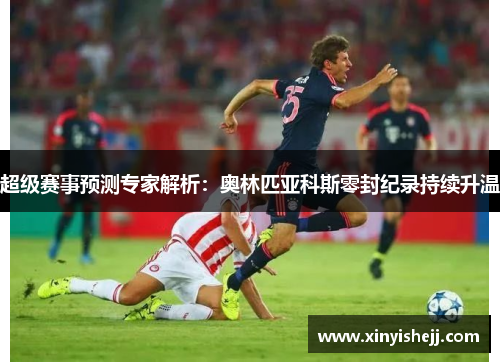 超级赛事预测专家解析：奥林匹亚科斯零封纪录持续升温