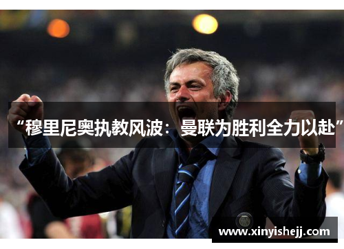 “穆里尼奥执教风波：曼联为胜利全力以赴”